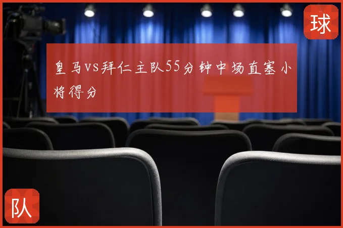 皇马vs拜仁主队55分钟中场直塞小将得分