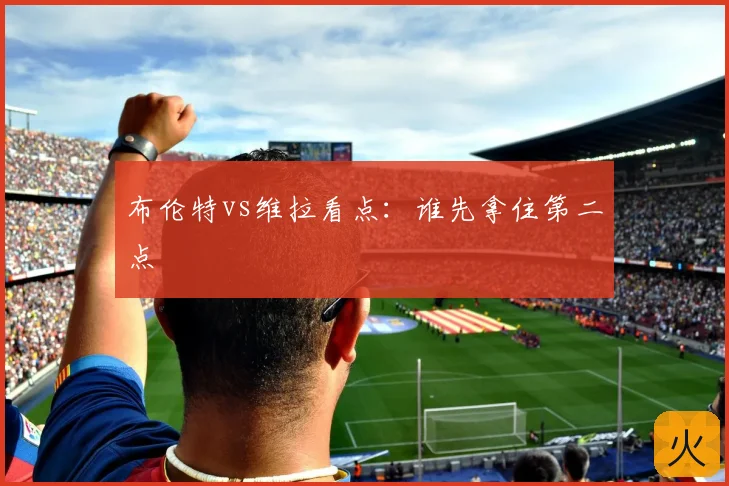布伦特vs维拉看点:谁先拿住第二点